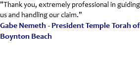 "Thank you, extremely professional in guiding us and handling our claim."
Gabe Nemeth - President Temple Torah of Boynton Beach
