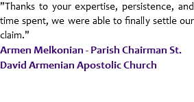 "Thanks to your expertise, persistence, and time spent, we were able to finally settle our claim."
Armen Melkonian - Parish Chairman St. David Armenian Apostolic Church
